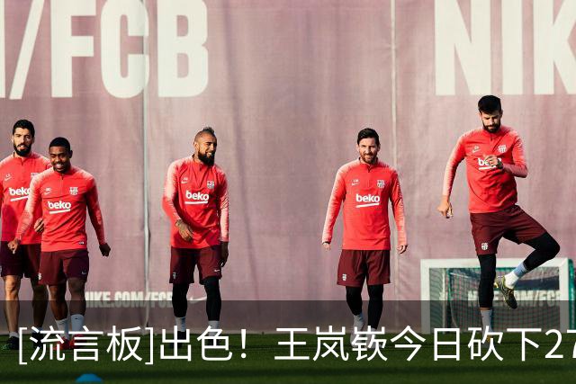 [流言板]出色！王岚嵚今日砍下27分，创个人CBA生涯单场第二高得分
